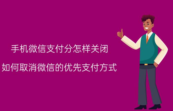 手机微信支付分怎样关闭 如何取消微信的优先支付方式？